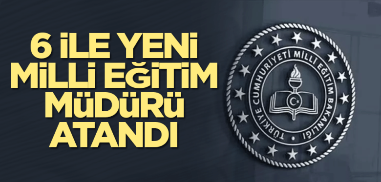 6 ile yeni Milli Eğitim Müdürü atandı